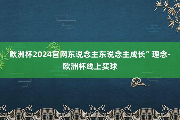 欧洲杯2024官网东说念主东说念主成长”理念-欧洲杯线上买球