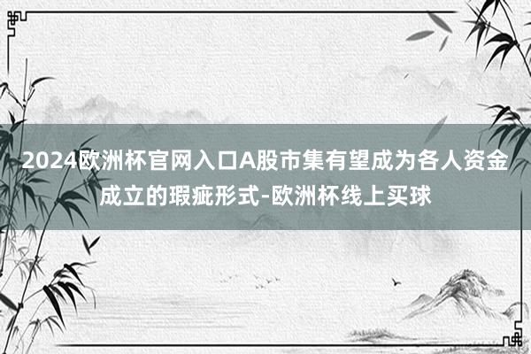 2024欧洲杯官网入口A股市集有望成为各人资金成立的瑕疵形式-欧洲杯线上买球