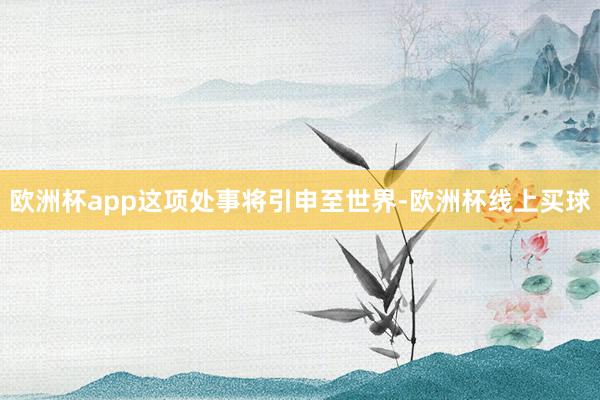欧洲杯app这项处事将引申至世界-欧洲杯线上买球