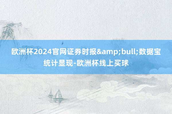 欧洲杯2024官网证券时报&bull;数据宝统计显现-欧洲杯线上买球