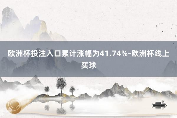 欧洲杯投注入口累计涨幅为41.74%-欧洲杯线上买球