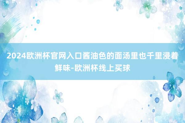 2024欧洲杯官网入口酱油色的面汤里也千里浸着鲜味-欧洲杯线上买球