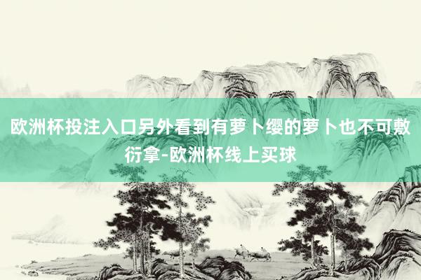 欧洲杯投注入口另外看到有萝卜缨的萝卜也不可敷衍拿-欧洲杯线上买球