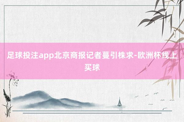 足球投注app　　北京商报记者蔓引株求-欧洲杯线上买球