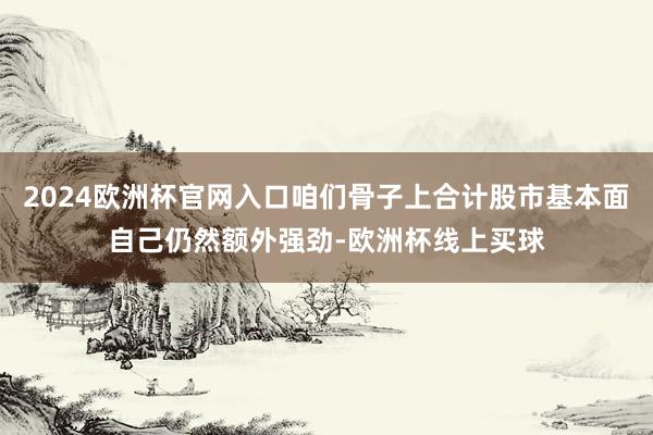 2024欧洲杯官网入口咱们骨子上合计股市基本面自己仍然额外强劲-欧洲杯线上买球
