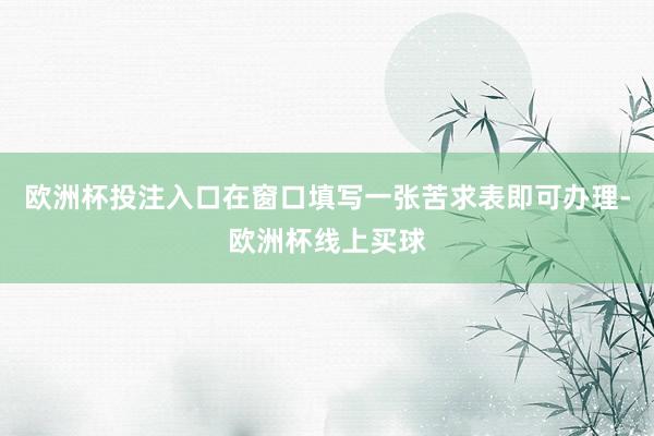 欧洲杯投注入口在窗口填写一张苦求表即可办理-欧洲杯线上买球