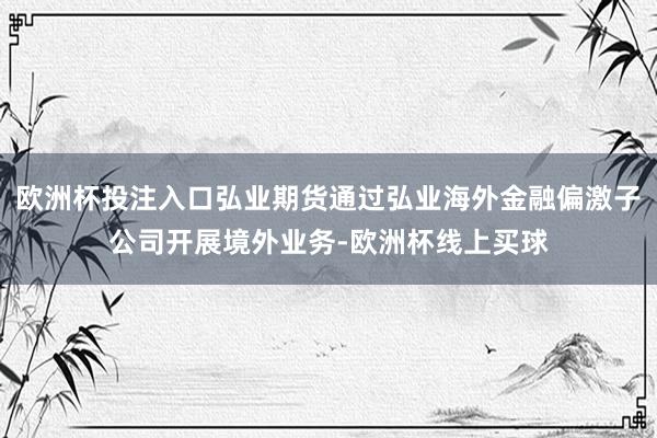 欧洲杯投注入口弘业期货通过弘业海外金融偏激子公司开展境外业务-欧洲杯线上买球