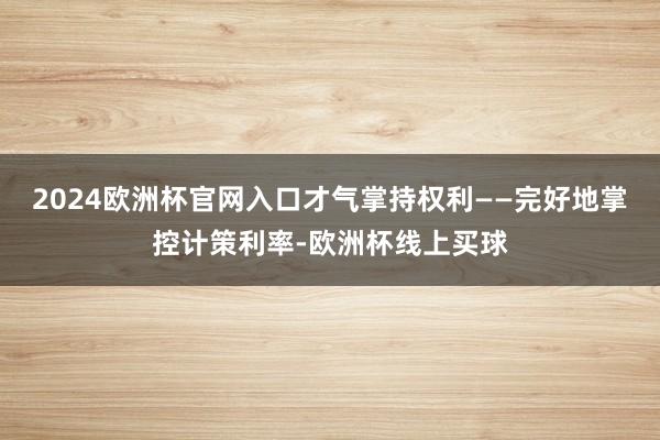 2024欧洲杯官网入口才气掌持权利——完好地掌控计策利率-欧洲杯线上买球
