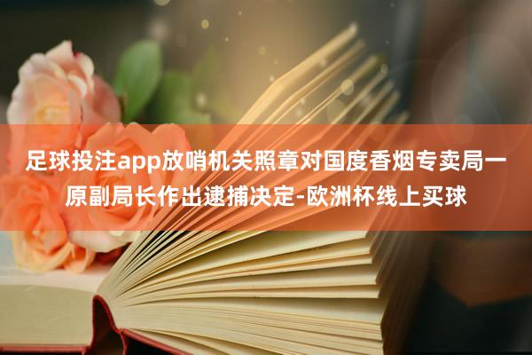 足球投注app放哨机关照章对国度香烟专卖局一原副局长作出逮捕决定-欧洲杯线上买球