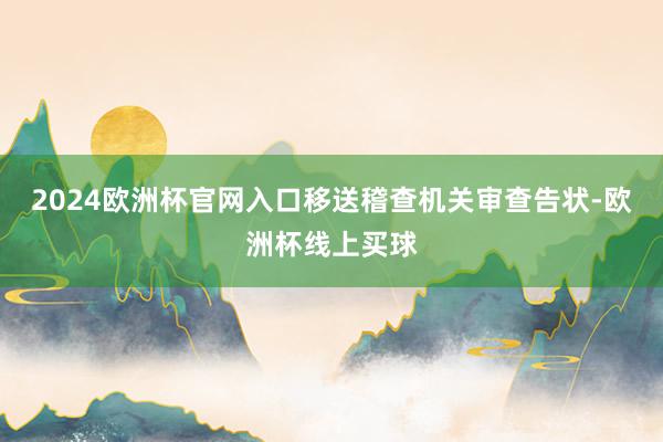 2024欧洲杯官网入口移送稽查机关审查告状-欧洲杯线上买球