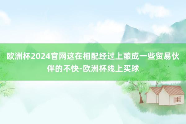 欧洲杯2024官网这在相配经过上酿成一些贸易伙伴的不快-欧洲杯线上买球