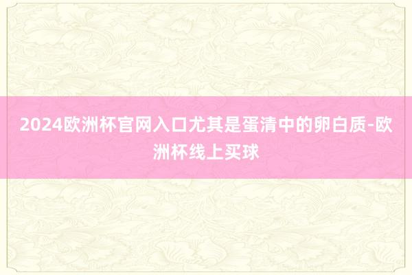 2024欧洲杯官网入口尤其是蛋清中的卵白质-欧洲杯线上买球