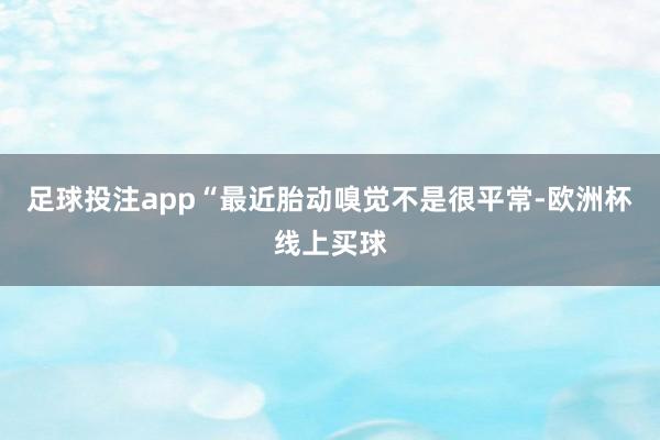 足球投注app“最近胎动嗅觉不是很平常-欧洲杯线上买球