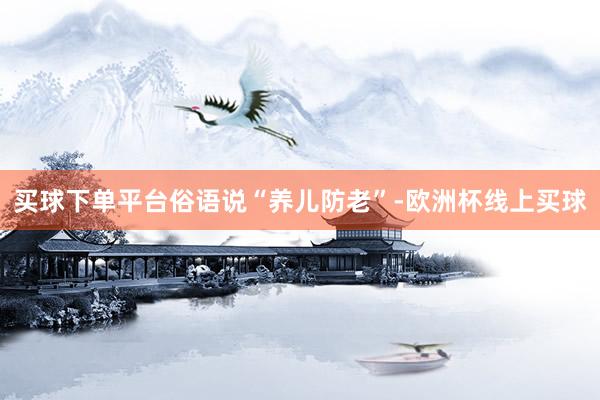买球下单平台　　俗语说“养儿防老”-欧洲杯线上买球