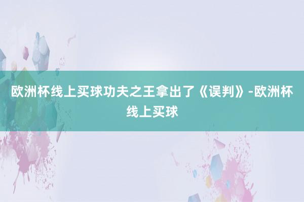 欧洲杯线上买球功夫之王拿出了《误判》-欧洲杯线上买球