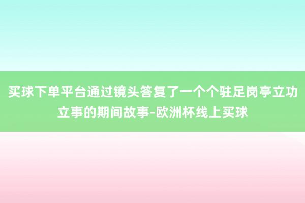 买球下单平台通过镜头答复了一个个驻足岗亭立功立事的期间故事-欧洲杯线上买球
