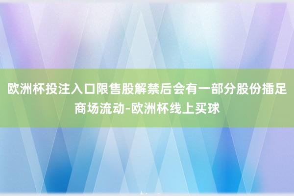 欧洲杯投注入口限售股解禁后会有一部分股份插足商场流动-欧洲杯线上买球