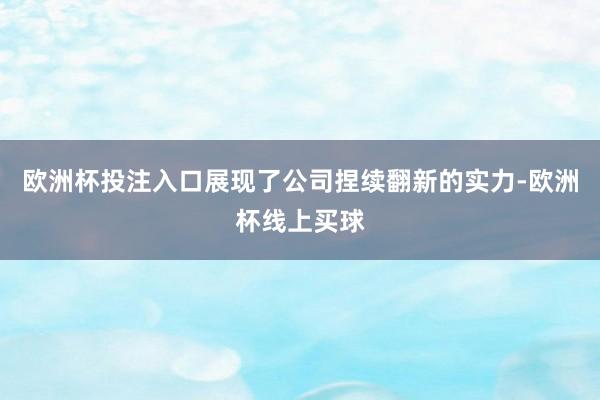 欧洲杯投注入口展现了公司捏续翻新的实力-欧洲杯线上买球