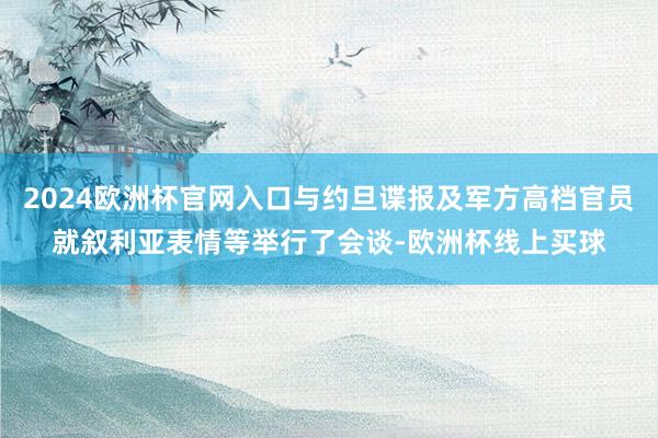 2024欧洲杯官网入口与约旦谍报及军方高档官员就叙利亚表情等举行了会谈-欧洲杯线上买球
