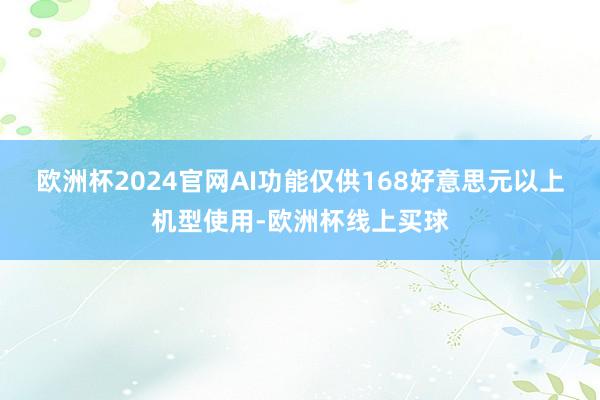 欧洲杯2024官网AI功能仅供168好意思元以上机型使用-欧洲杯线上买球