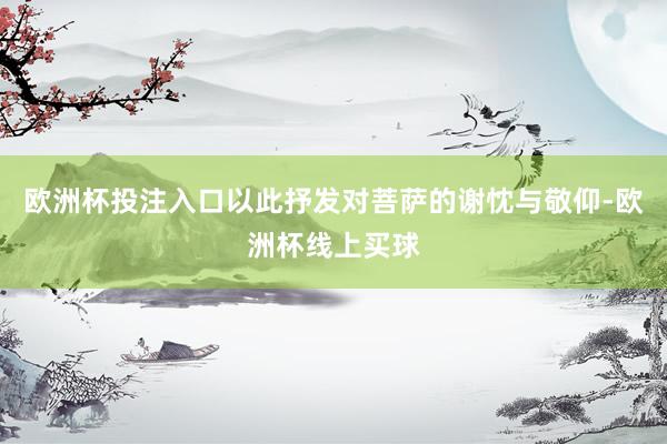 欧洲杯投注入口以此抒发对菩萨的谢忱与敬仰-欧洲杯线上买球