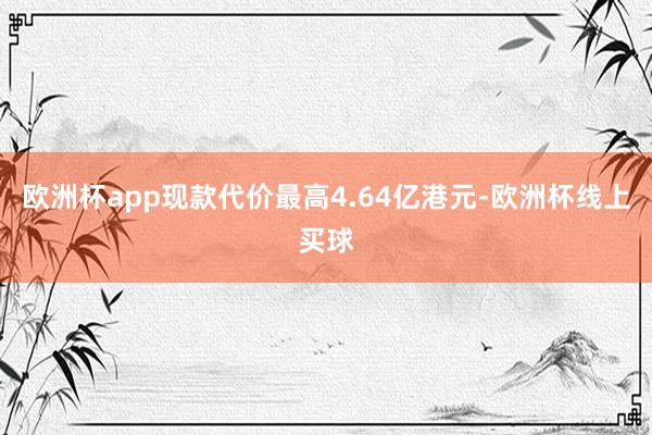 欧洲杯app现款代价最高4.64亿港元-欧洲杯线上买球