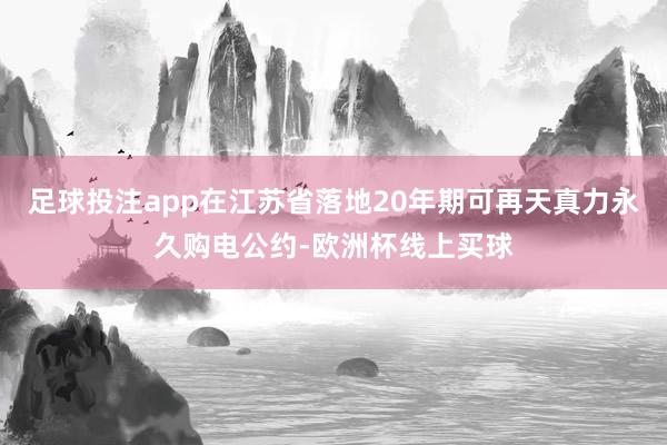 足球投注app在江苏省落地20年期可再天真力永久购电公约-欧洲杯线上买球