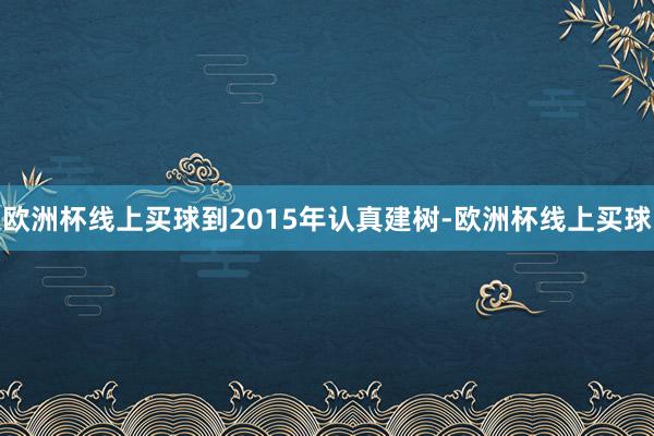 欧洲杯线上买球到2015年认真建树-欧洲杯线上买球