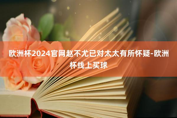 欧洲杯2024官网赵不尤已对太太有所怀疑-欧洲杯线上买球