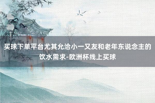 买球下单平台尤其允洽小一又友和老年东说念主的饮水需求-欧洲杯线上买球