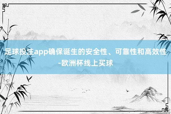足球投注app确保诞生的安全性、可靠性和高效性-欧洲杯线上买球