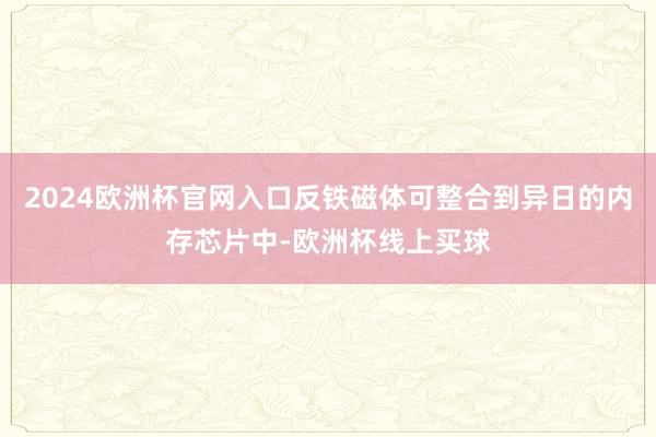 2024欧洲杯官网入口反铁磁体可整合到异日的内存芯片中-欧洲杯线上买球