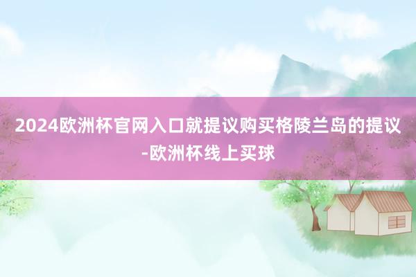 2024欧洲杯官网入口就提议购买格陵兰岛的提议-欧洲杯线上买球
