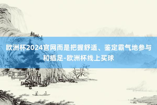 欧洲杯2024官网而是把握舒适、鉴定霸气地参与和插足-欧洲杯线上买球