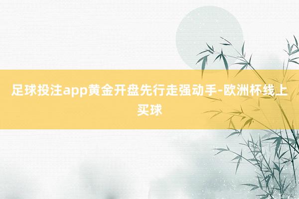 足球投注app黄金开盘先行走强动手-欧洲杯线上买球