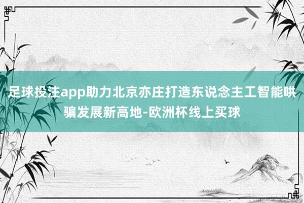 足球投注app助力北京亦庄打造东说念主工智能哄骗发展新高地-欧洲杯线上买球