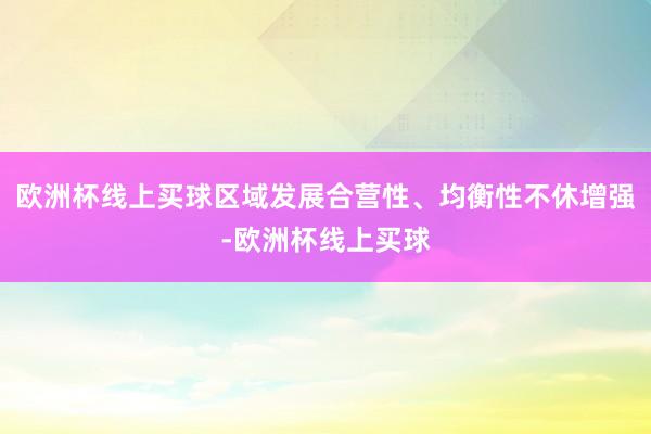 欧洲杯线上买球区域发展合营性、均衡性不休增强-欧洲杯线上买球