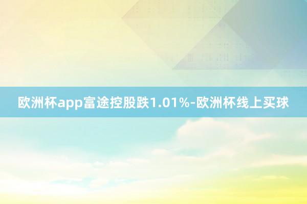 欧洲杯app富途控股跌1.01%-欧洲杯线上买球
