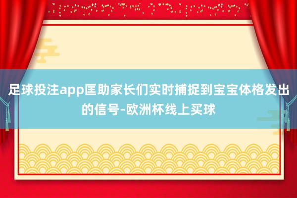 足球投注app匡助家长们实时捕捉到宝宝体格发出的信号-欧洲杯线上买球