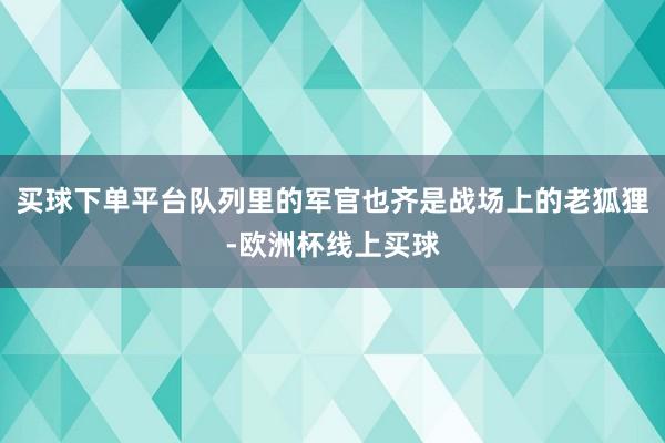买球下单平台队列里的军官也齐是战场上的老狐狸-欧洲杯线上买球
