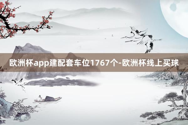 欧洲杯app建配套车位1767个-欧洲杯线上买球