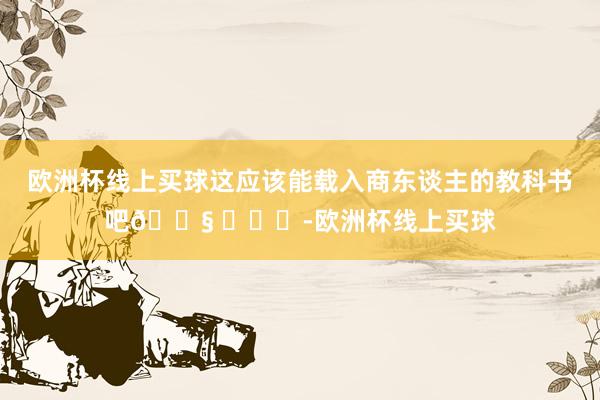 欧洲杯线上买球这应该能载入商东谈主的教科书吧😧 ​​​-欧洲杯线上买球