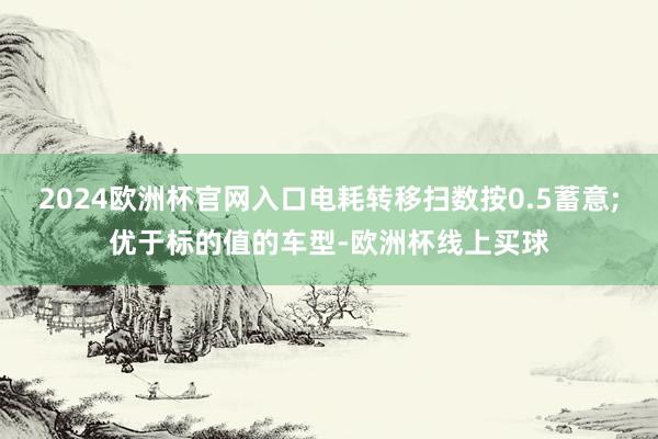 2024欧洲杯官网入口电耗转移扫数按0.5蓄意;优于标的值的车型-欧洲杯线上买球