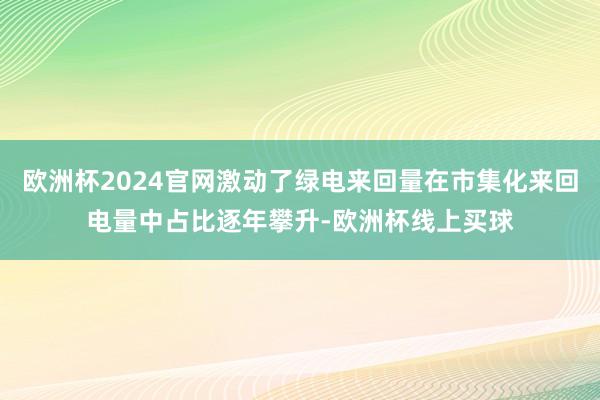 欧洲杯2024官网激动了绿电来回量在市集化来回电量中占比逐年攀升-欧洲杯线上买球