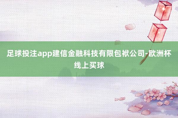 足球投注app建信金融科技有限包袱公司-欧洲杯线上买球