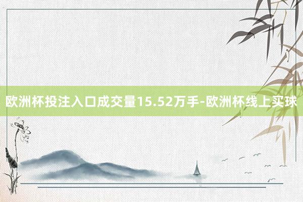 欧洲杯投注入口成交量15.52万手-欧洲杯线上买球