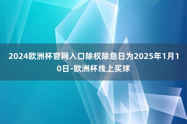 2024欧洲杯官网入口除权除息日为2025年1月10日-欧洲杯线上买球