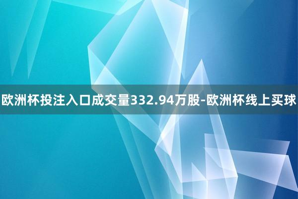欧洲杯投注入口成交量332.94万股-欧洲杯线上买球