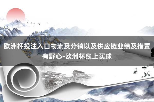 欧洲杯投注入口物流及分销以及供应链业绩及措置有野心-欧洲杯线上买球