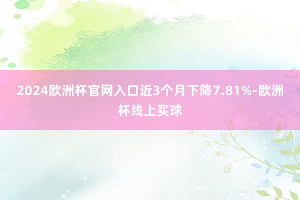 2024欧洲杯官网入口近3个月下降7.81%-欧洲杯线上买球